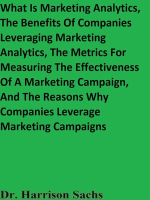 cover image of What Is Marketing Analytics, the Benefits of Companies Leveraging Marketing Analytics, the Metrics For Measuring the Effectiveness of a Marketing Campaign, and the Reasons Why Companies Leverage Marketing Campaigns